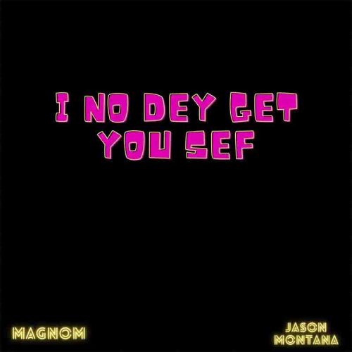 Magnom Ft Jason Montana - I No Dey Get You Sef